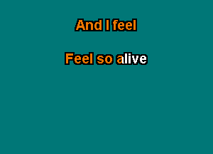 And I feel

Feel so alive