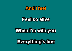And I feel

Feel so alive

When I'm with you

Everything's fine