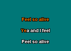 Feel so alive

Yea and I feel

Feel so alive