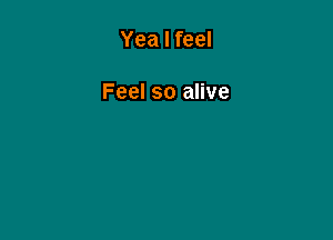 Yea I feel

Feel so alive