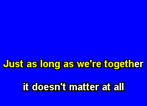 Just as long as we're together

it doesn't matter at all