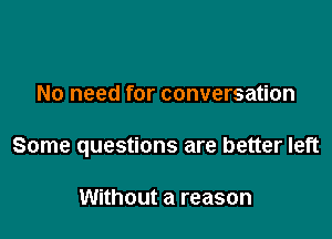 No need for conversation

Some questions are better left

Without a reason