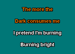 The more the

Dark consumes me

I pretend I'm burning

Burning bright