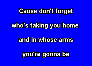 Cause don't forget
who's taking you home

and in whose arms

you're gonna be