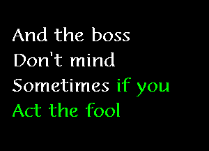 And the boss
Don't mind

Sometimes if you
Act the fool