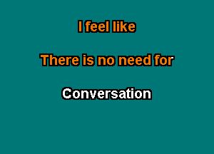 lfeel like

There is no need for

Conversation