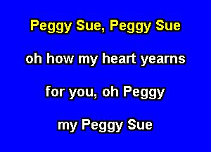 Peggy Sue, Peggy Sue

oh how my heart yearns

for you, oh Peggy

my Peggy Sue