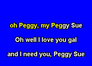 oh Peggy, my Peggy Sue

Oh well I love you gal

and I need you, Peggy Sue