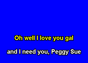 Oh well I love you gal

and I need you, Peggy Sue