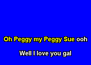 Oh Peggy my Peggy Sue ooh

Well I love you gal