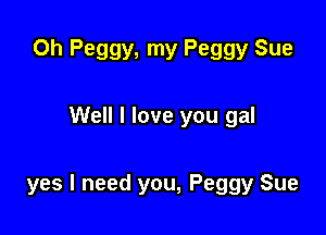 0h Peggy, my Peggy Sue

Well I love you gal

yes I need you, Peggy Sue