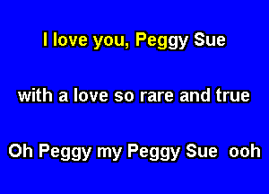 I love you, Peggy Sue

with a love so rare and true

Oh Peggy my Peggy Sue ooh