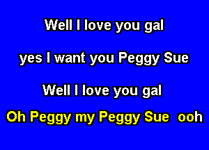 Well I love you gal
yes I want you Peggy Sue

Well I love you gal

0h Peggy my Peggy Sue ooh