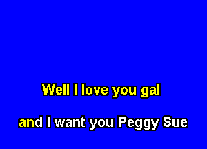 Well I love you gal

and I want you Peggy Sue
