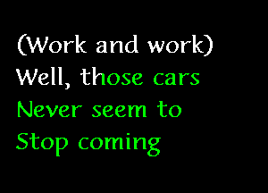 (Work and work)
Well, those cars

Never seem to
Stop coming