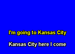 I'm going to Kansas City

Kansas City here I come