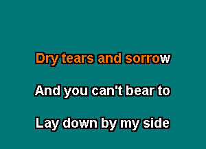 Dry tears and sorrow

And you can't bear to

Lay down by my side