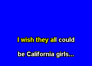 I wish they all could

be California girls...