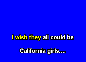 I wish they all could be

California girls....