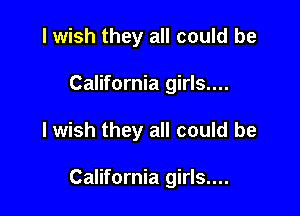 I wish they all could be
California girls....

I wish they all could be

California girls....