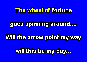 The wheel of fortune

goes spinning around....

Will the arrow point my way

will this be my day...