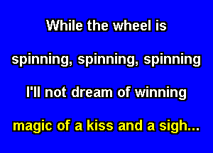 While the wheel is
spinning, spinning, spinning
I'll not dream of winning

magic of a kiss and a sigh...