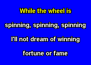 While the wheel is
spinning, spinning, spinning
I'll not dream of winning

fortune or fame