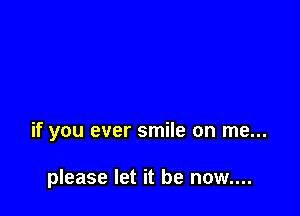 if you ever smile on me...

please let it be now....