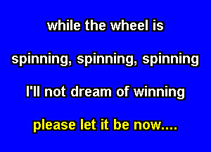while the wheel is
spinning, spinning, spinning
I'll not dream of winning

please let it be now....