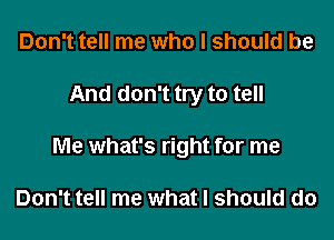 Don't tell me who I should be

And don't try to tell

Me what's right for me

Don't tell me what I should do