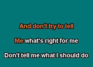 And don't try to tell

Me what's right for me

Don't tell me what I should do