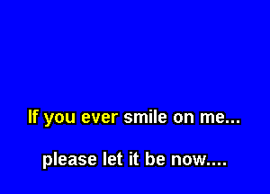 If you ever smile on me...

please let it be now....