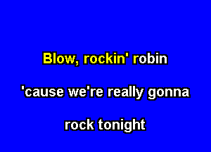 Blow, rockin' robin

'cause we're really gonna

rock tonight