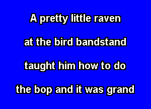 A pretty little raven
at the bird bandstand

taught him how to do

the hop and it was grand