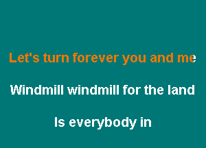 Let's turn forever you and me

Windmill windmill for the land

Is everybody in