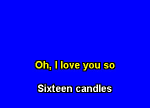 Oh, I love you so

Sixteen candles