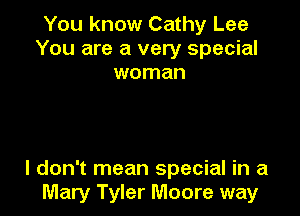 You know Cathy Lee
You are a very special
woman

I don't mean special in a
Mary Tyler Moore way