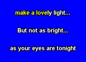 make a lovely light...

But not as bright...

as your eyes are tonight