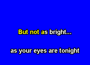 But not as bright...

as your eyes are tonight