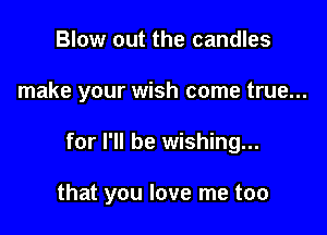 Blow out the candles

make your wish come true...

for I'll be wishing...

that you love me too