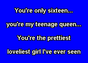 You're only sixteen...
you're my teenage queen...
You're the prettiest

loveliest girl I've ever seen