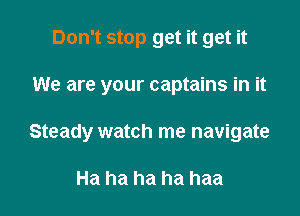 Don't stop get it get it

We are your captains in it

Steady watch me navigate

Ha ha ha ha haa