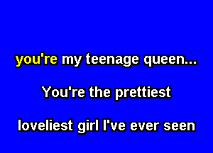 you're my teenage queen...

You're the prettiest

loveliest girl I've ever seen