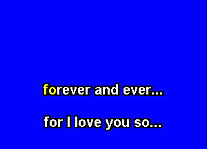 forever and ever...

for I love you so...