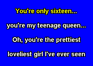 You're only sixteen...
you're my teenage queen...
Oh, you're the prettiest

loveliest girl I've ever seen