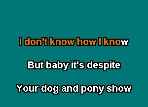 I don't know how I know

But baby it's despite

Your dog and pony show