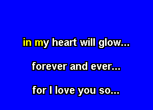 in my heart will glow...

forever and ever...

for I love you so...