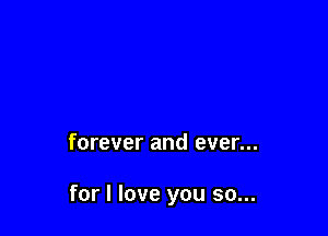 forever and ever...

for I love you so...