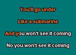 You'll go under

Like a submarine

And you won't see it coming

No you won't see it coming