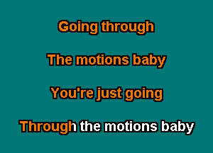 Going through
The motions baby

You're just going

Through the motions baby